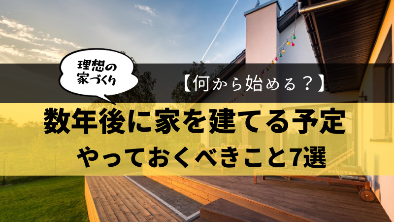 何から始める 数年後にマイホームを建てる予定の人がやるべきこと7選 後悔しない注文住宅マニュアル